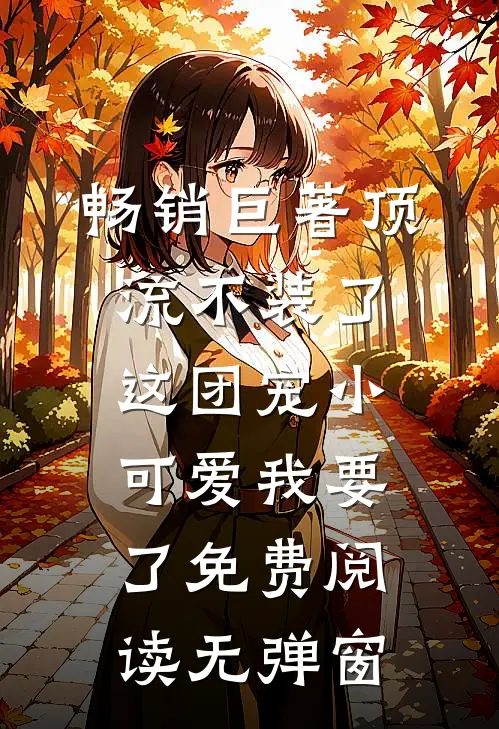 畅销巨著顶流不装了,这团宠小可爱我要了免费阅读无弹窗