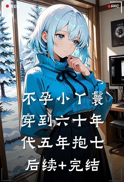 不孕小丫鬟穿到六十年代五年抱七后续+完结