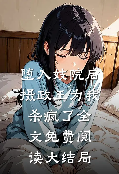 堕入妓院后，摄政王为我杀疯了全文免费阅读大结局