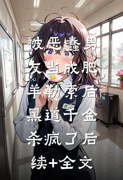 被恶蠢男友当成肥羊勒索后，黑道千金杀疯了后续+全文