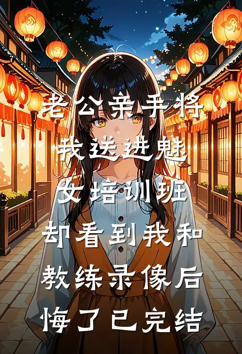 老公亲手将我送进“魅女培训班”，却看到我和教练录像后悔了已完结