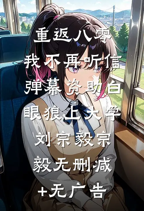 重返八零，我不再听信弹幕资助白眼狼上大学刘宗毅宗毅无删减+无广告