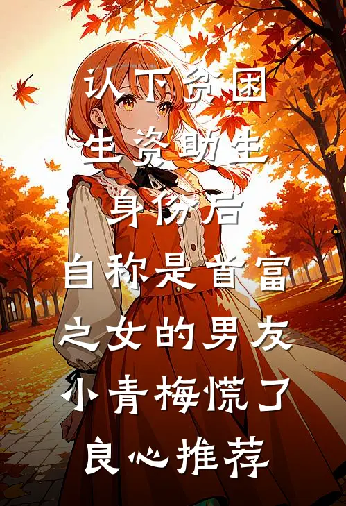 认下贫困生资助生身份后，自称是首富之女的男友小青梅慌了良心推荐