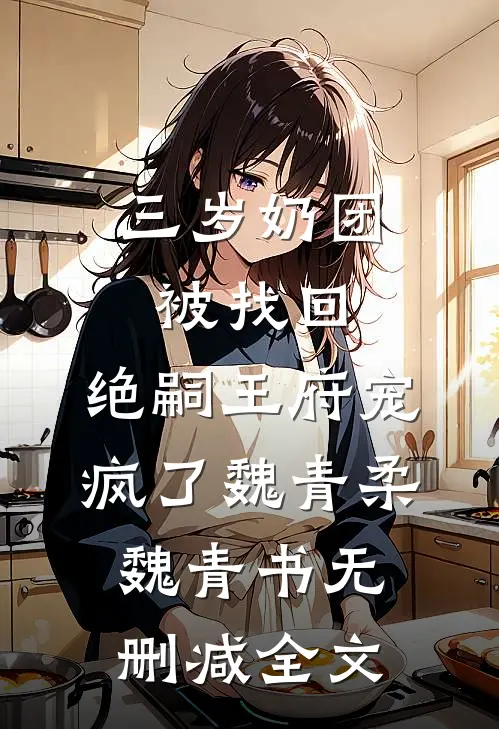 三岁奶团被找回，绝嗣王府宠疯了魏青柔魏青书无删减全文
