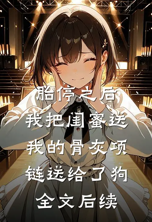 胎停之后，我把闺蜜送我的骨灰项链送给了狗全文后续