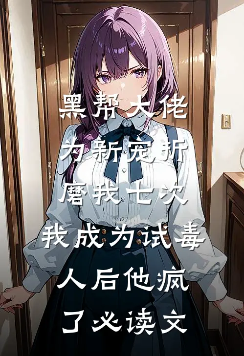 黑帮大佬为新宠折磨我七次，我成为试毒人后他疯了必读文