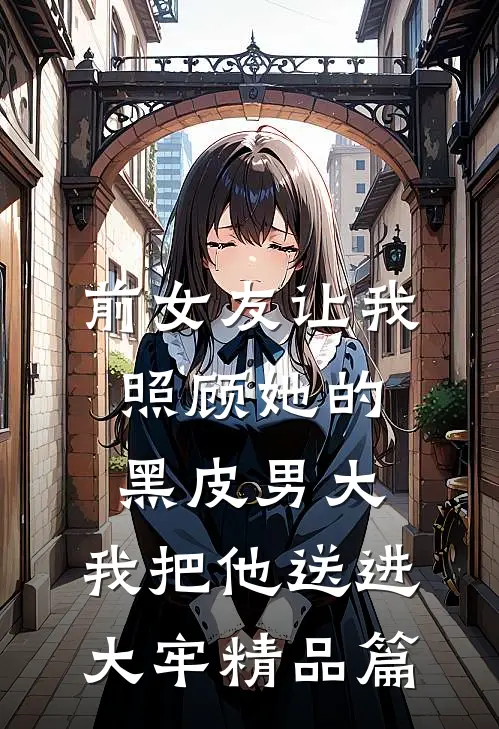 前女友让我照顾她的黑皮男大，我把他送进大牢精品篇