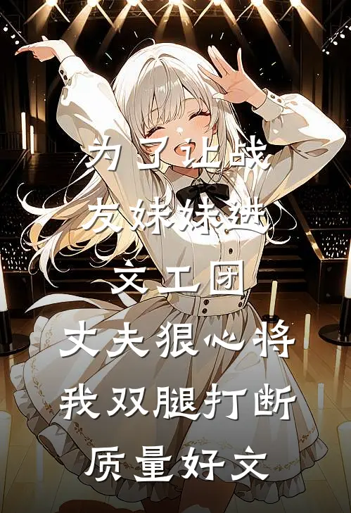 为了让战友妹妹进文工团，丈夫狠心将我双腿打断质量好文