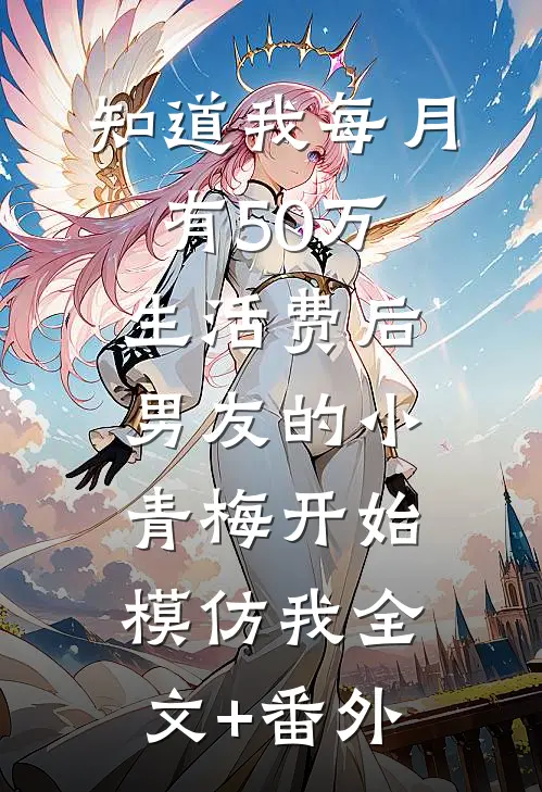 知道我每月有50万生活费后，男友的小青梅开始模仿我全文+番外