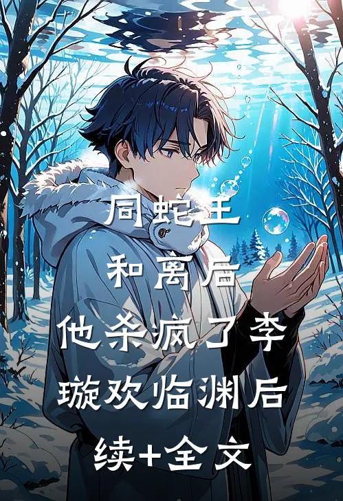 同蛇王和离后，他杀疯了李璇欢临渊后续+全文