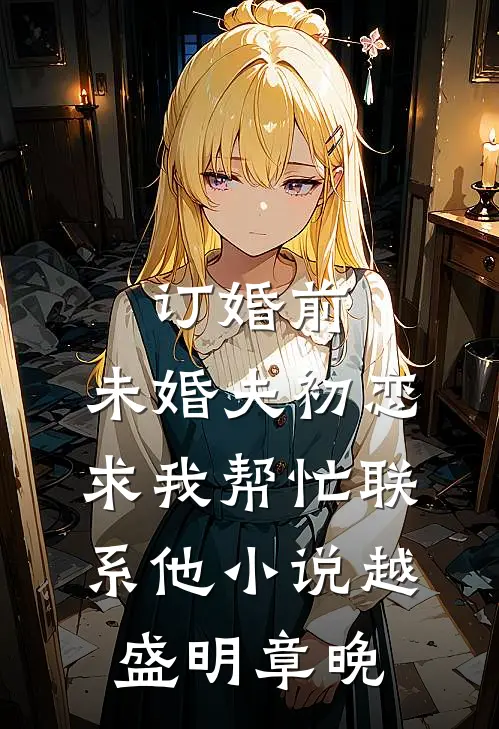 订婚前，未婚夫初恋求我帮忙联系他小说越盛明章晚