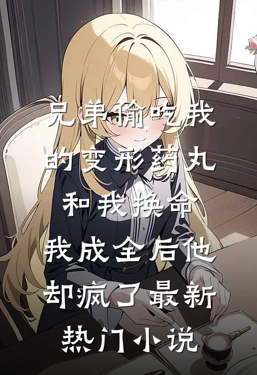 兄弟偷吃我的变形药丸和我换命，我成全后他却疯了最新热门小说