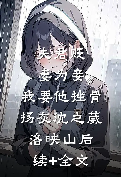 夫君贬妻为妾，我要他挫骨扬灰沈之葳洛映山后续+全文