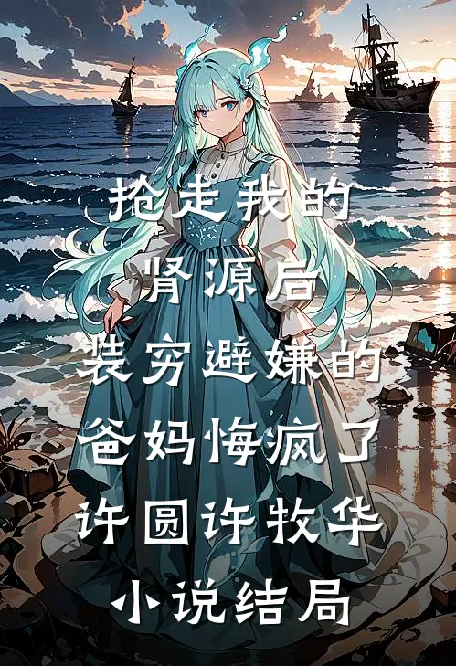 抢走我的肾源后，装穷避嫌的爸妈悔疯了许圆许牧华小说结局