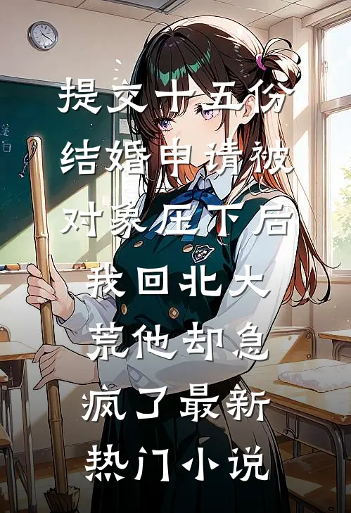 提交十五份结婚申请被对象压下后，我回北大荒他却急疯了最新热门小说