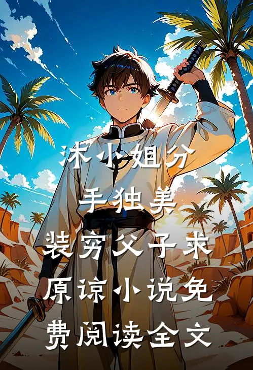 沐小姐分手独美，装穷父子求原谅小说免费阅读全文