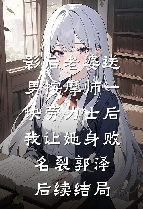 影后老婆送男按摩师一块劳力士后，我让她身败名裂郭泽后续结局