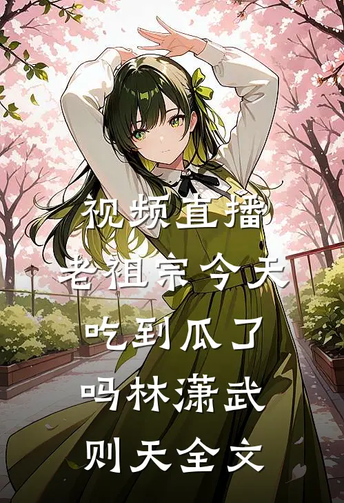 视频直播：老祖宗今天吃到瓜了吗林潇武则天全文