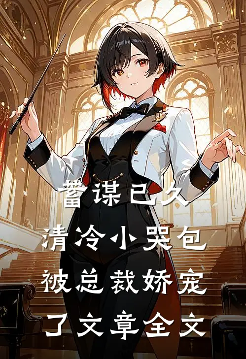 蓄谋已久：清冷小哭包被总裁娇宠了文章全文