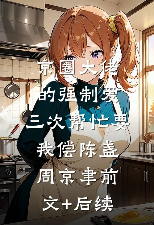 京圈大佬的强制爱：三次帮忙要我偿陈盏周京聿前文+后续