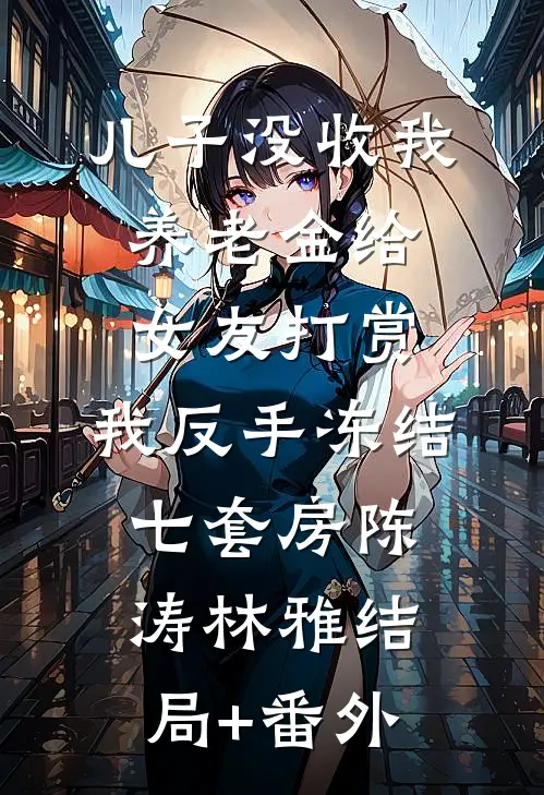 儿子没收我养老金给女友打赏，我反手冻结七套房陈涛林雅结局+番外