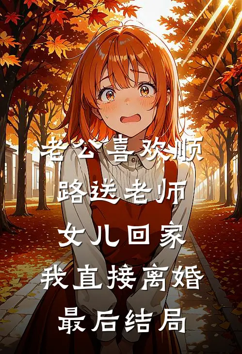 老公喜欢顺路送老师女儿回家，我直接离婚最后结局