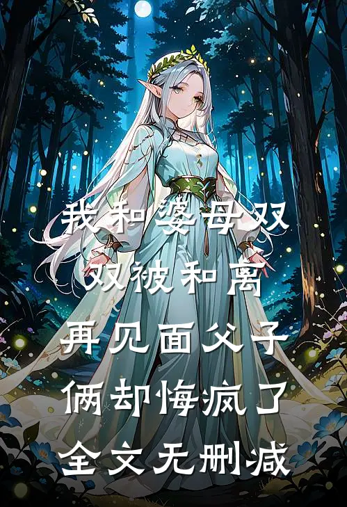 我和婆母双双被和离，再见面父子俩却悔疯了全文无删减