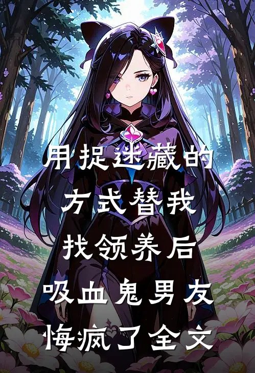 用捉迷藏的方式替我找领养后，吸血鬼男友悔疯了全文