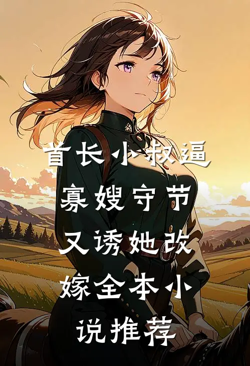首长小叔逼寡嫂守节，又诱她改嫁全本小说推荐