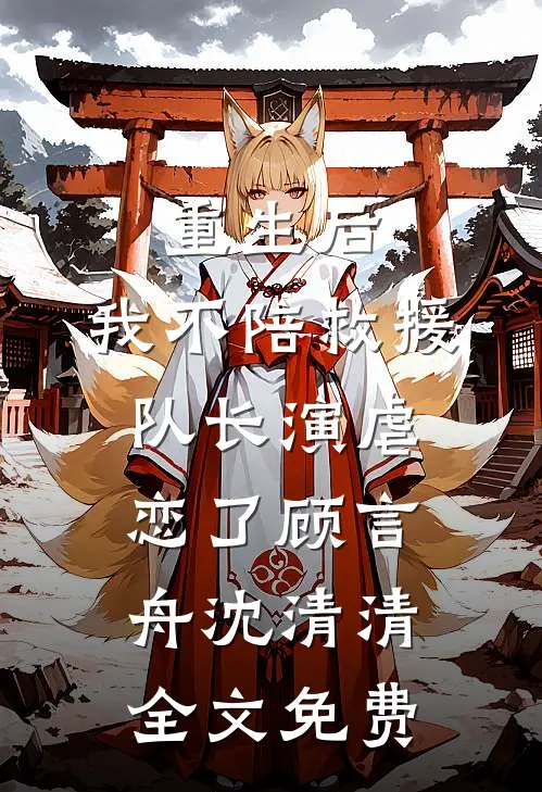 重生后，我不陪救援队长演虐恋了顾言舟沈清清全文免费