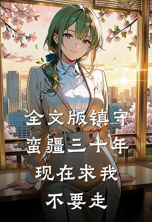 全文版镇守蛮疆三十年，现在求我不要走