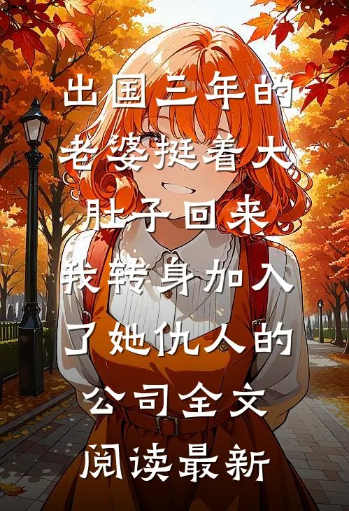 出国三年的老婆挺着大肚子回来，我转身加入了她仇人的公司全文阅读最新