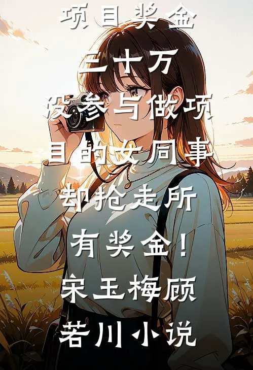 项目奖金三十万，没参与做项目的女同事却抢走所有奖金！宋玉梅顾若川小说