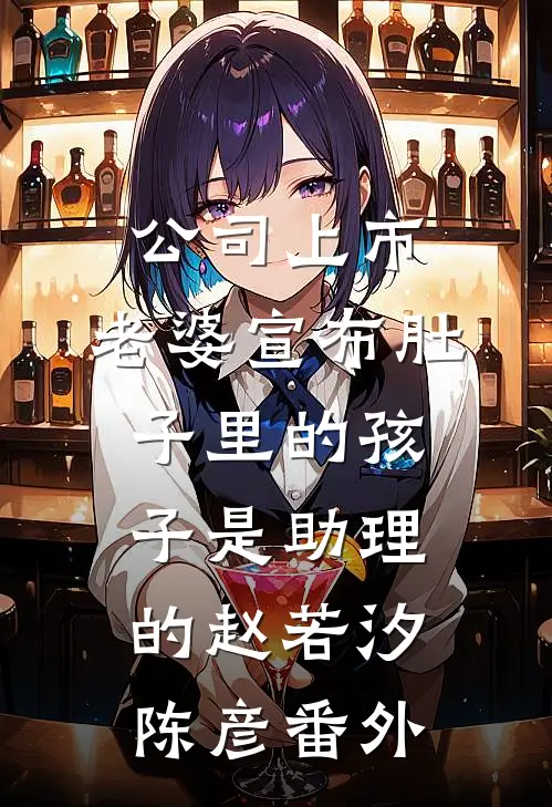 公司上市，老婆宣布肚子里的孩子是助理的赵若汐陈彦番外