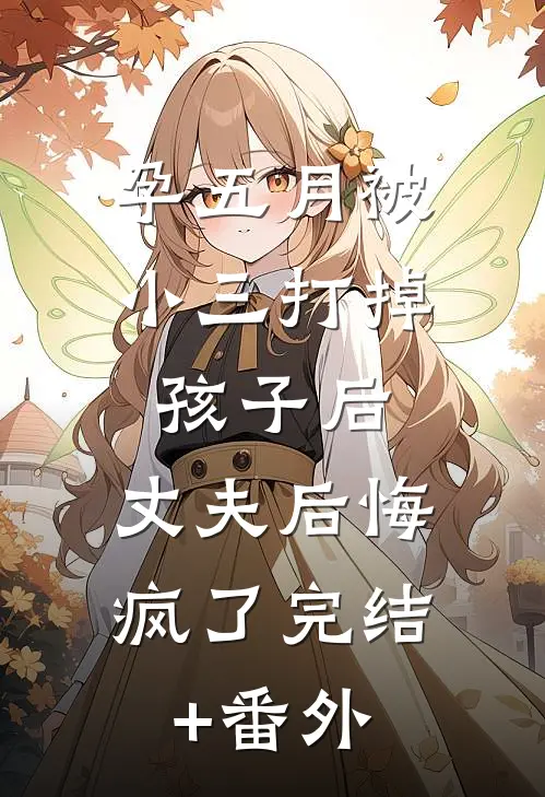 孕五月被小三打掉孩子后，丈夫后悔疯了完结+番外