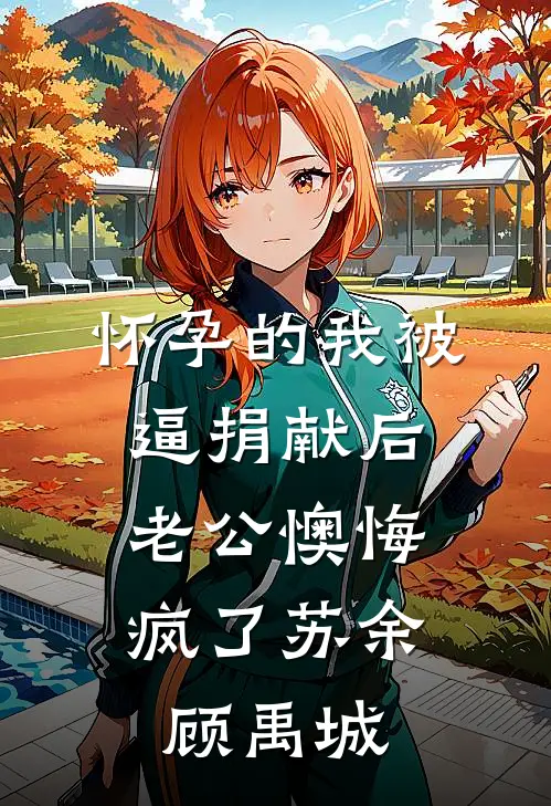 怀孕的我被逼捐献后，老公懊悔疯了苏余顾禹城