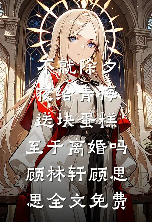 不就除夕夜给青梅送块蛋糕，至于离婚吗顾林轩顾思思全文免费