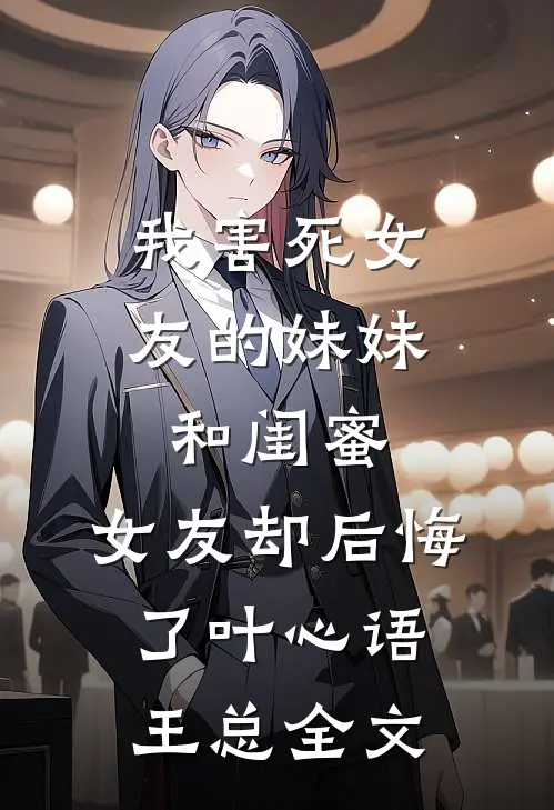 我害死女友的妹妹和闺蜜，女友却后悔了叶心语王总全文