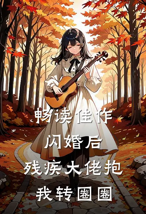 畅读佳作闪婚后,残疾大佬抱我转圈圈