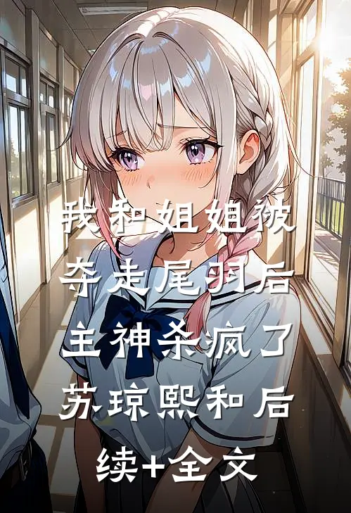 我和姐姐被夺走尾羽后，主神杀疯了苏琼熙和后续+全文
