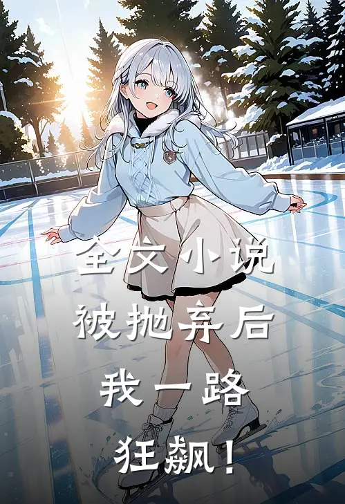 全文小说被抛弃后，我一路狂飙！