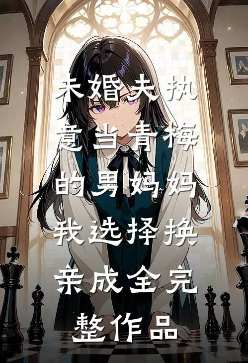未婚夫执意当青梅的男妈妈，我选择换亲成全完整作品
