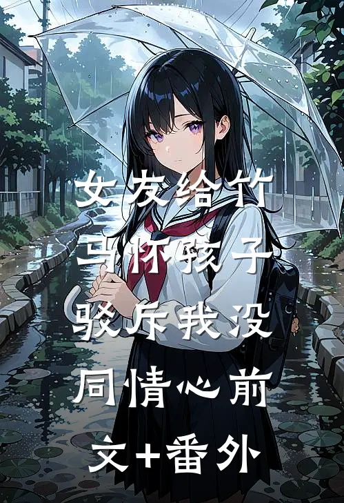 女友给竹马怀孩子，驳斥我没同情心前文+番外