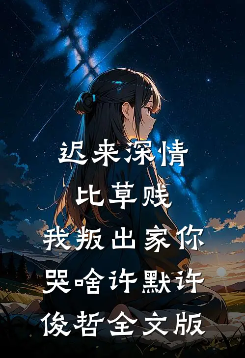 迟来深情比草贱，我叛出家你哭啥许默许俊哲全文版