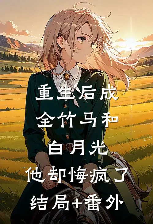 重生后成全竹马和白月光，他却悔疯了结局+番外