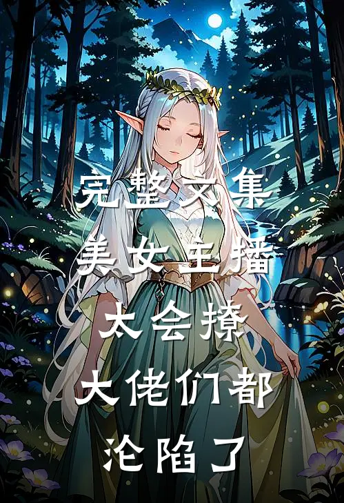 完整文集美女主播太会撩，大佬们都沦陷了
