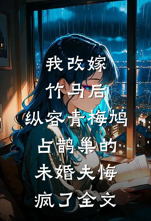 我改嫁竹马后，纵容青梅鸠占鹊巢的未婚夫悔疯了全文