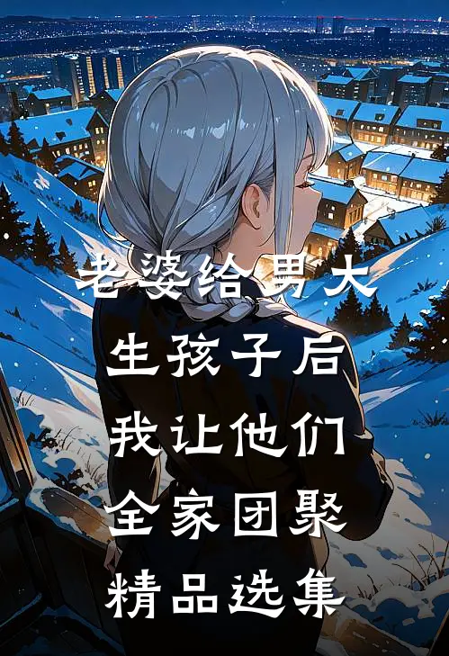 老婆给男大生孩子后，我让他们全家团聚精品选集