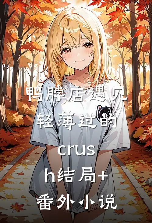 鸭脖店遇见轻薄过的crush结局+番外小说