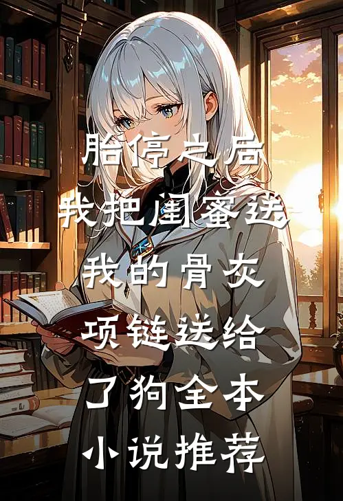 胎停之后，我把闺蜜送我的骨灰项链送给了狗全本小说推荐